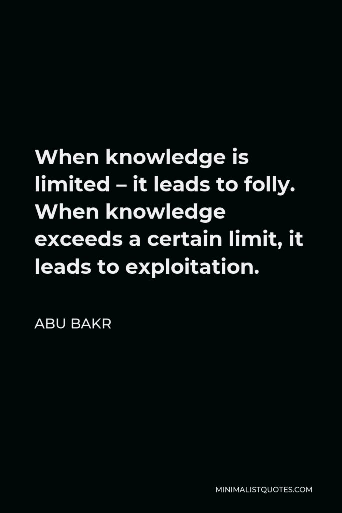 Abu Bakr Quote - When knowledge is limited – it leads to folly. When knowledge exceeds a certain limit, it leads to exploitation.