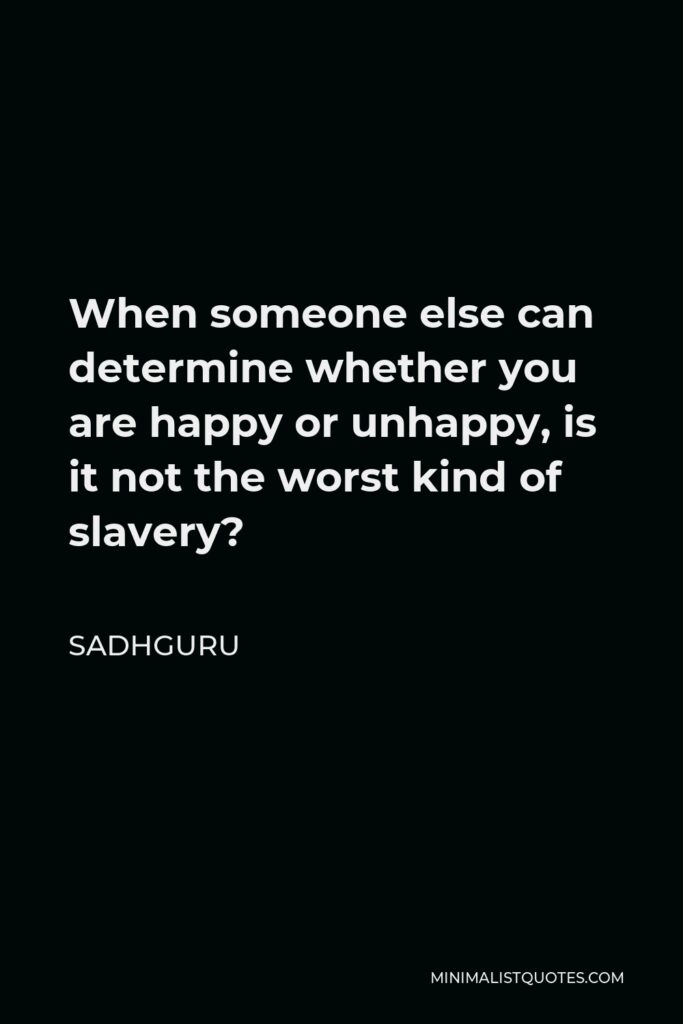 Sadhguru Quote - When someone else can determine whether you are happy or unhappy, is it not the worst kind of slavery?