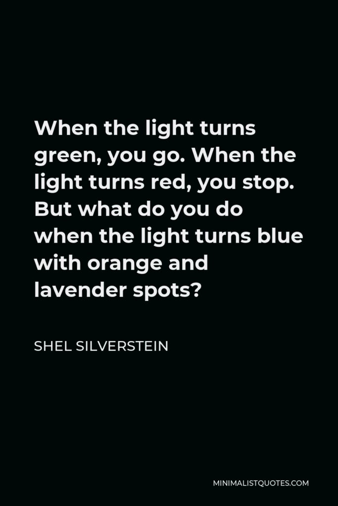 Shel Silverstein Quote - When the light turns green, you go. When the light turns red, you stop. But what do you do when the light turns blue with orange and lavender spots?