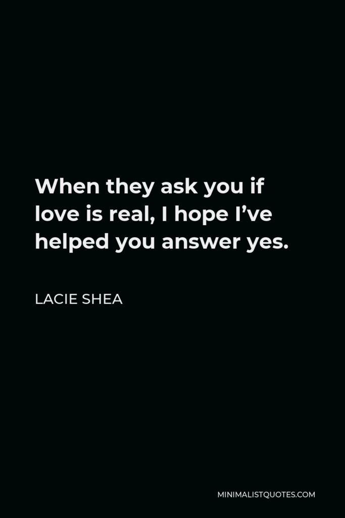 Lacie Shea Quote - When they ask you if love is real, I hope I’ve helped you answer yes.