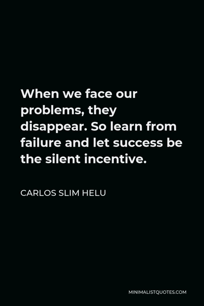 Carlos Slim Helu Quote - When we face our problems, they disappear. So learn from failure and let success be the silent incentive.