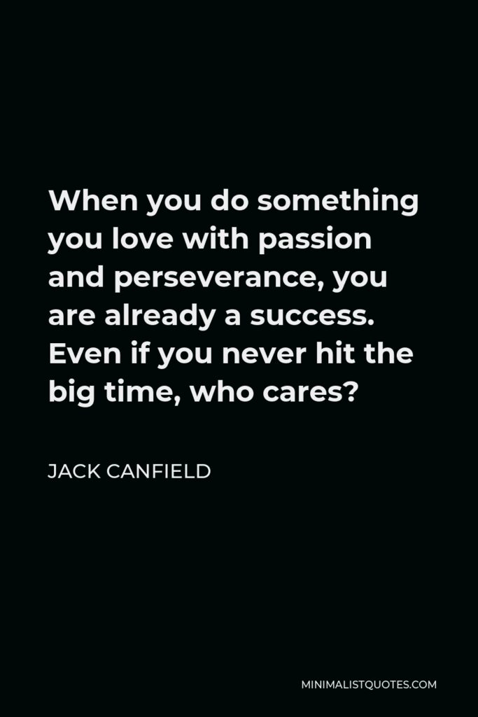 Jack Canfield Quote - When you do something you love with passion and perseverance, you are already a success. Even if you never hit the big time, who cares?