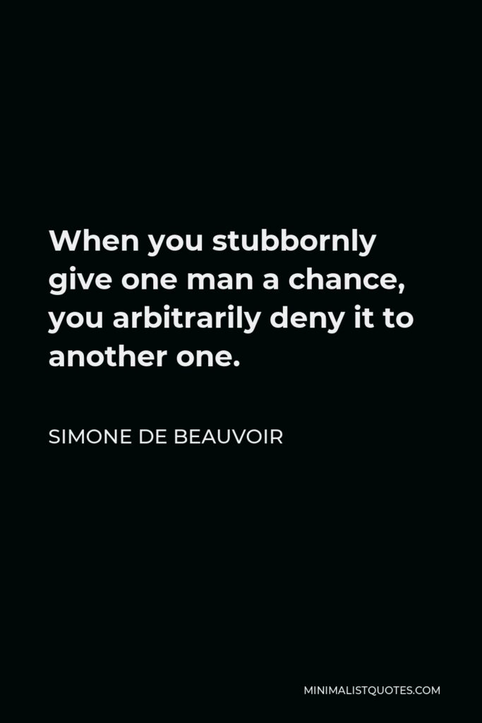 Simone de Beauvoir Quote - When you stubbornly give one man a chance, you arbitrarily deny it to another one.