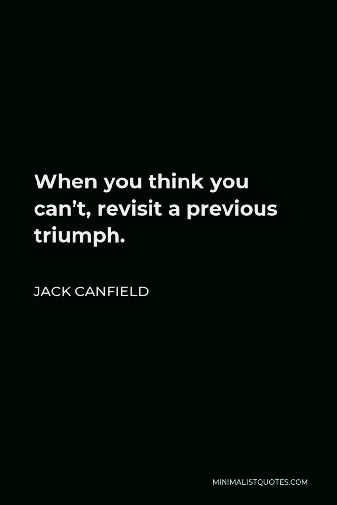 Jack Canfield Quote - When you think you can’t, revisit a previous triumph.