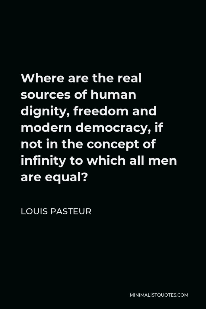 Louis Pasteur Quote - Where are the real sources of human dignity, freedom and modern democracy, if not in the concept of infinity to which all men are equal?