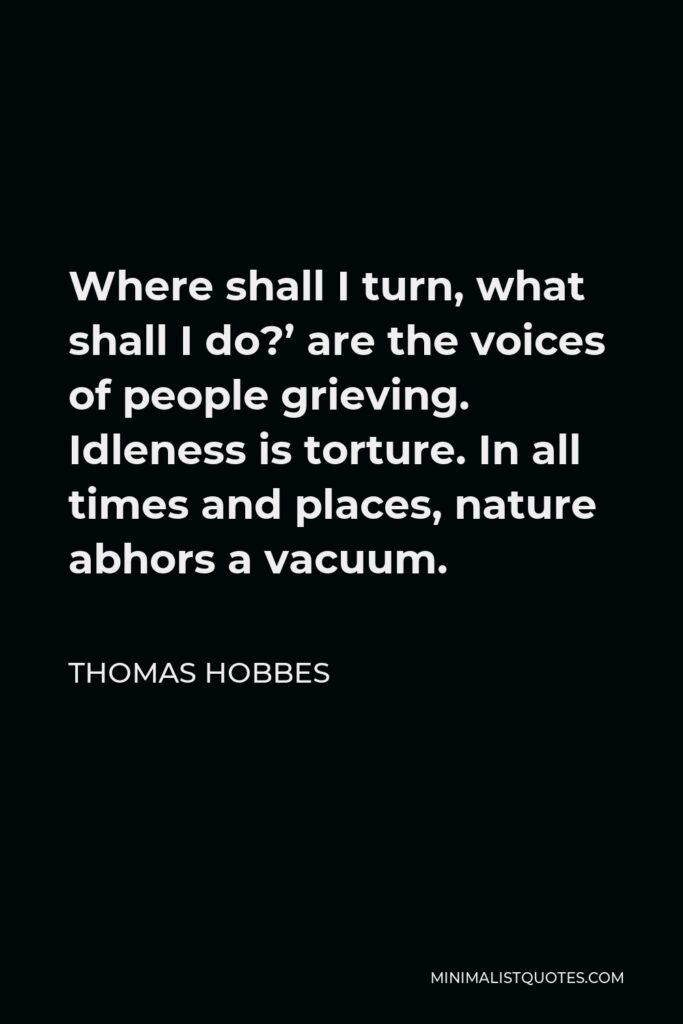 Thomas Hobbes Quote - Where shall I turn, what shall I do?’ are the voices of people grieving. Idleness is torture. In all times and places, nature abhors a vacuum.