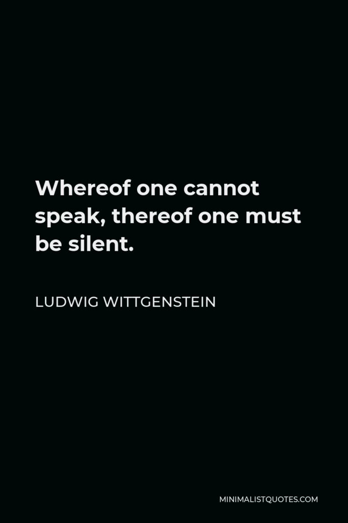 Ludwig Wittgenstein Quote - Whereof one cannot speak, thereof one must be silent.