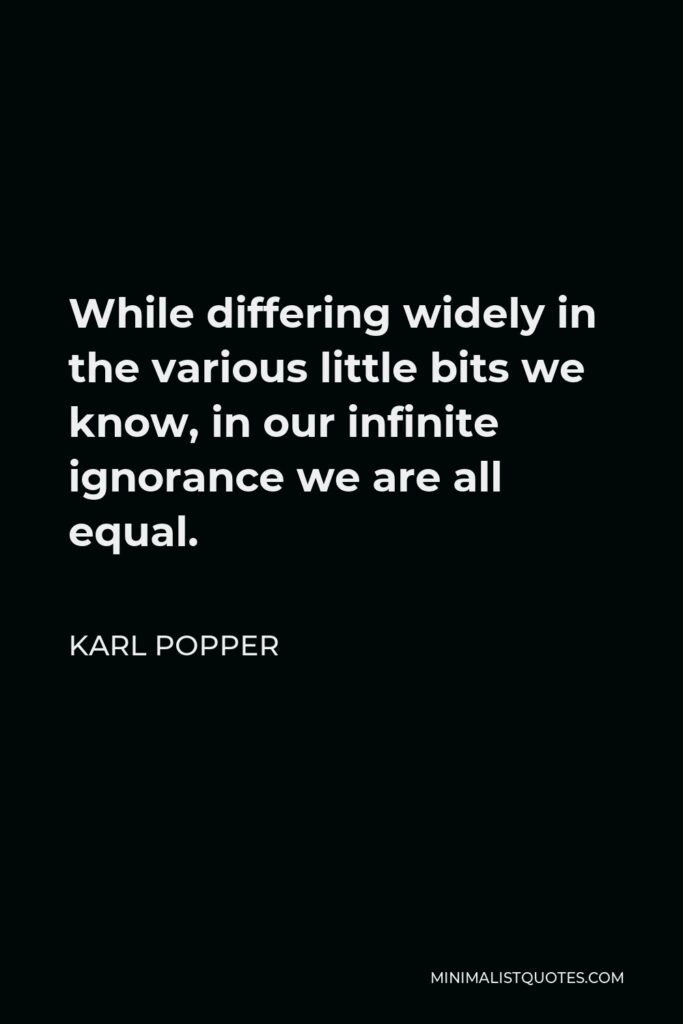 Karl Popper Quote - While differing widely in the various little bits we know, in our infinite ignorance we are all equal.