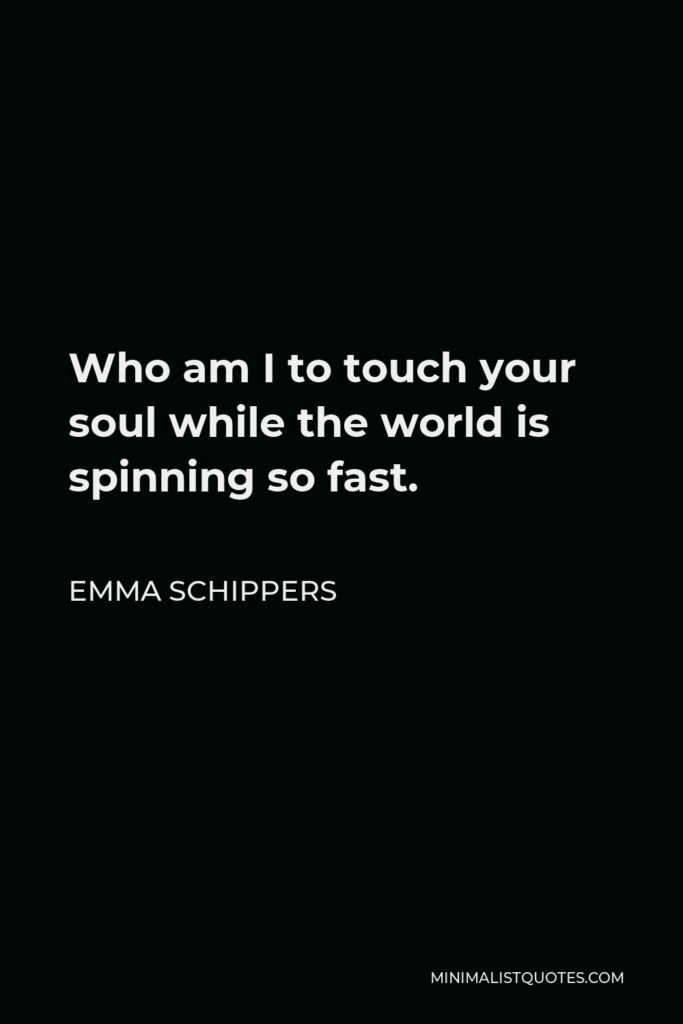 Emma Schippers Quote - Who am I to touch your soul while the world is spinning so fast.