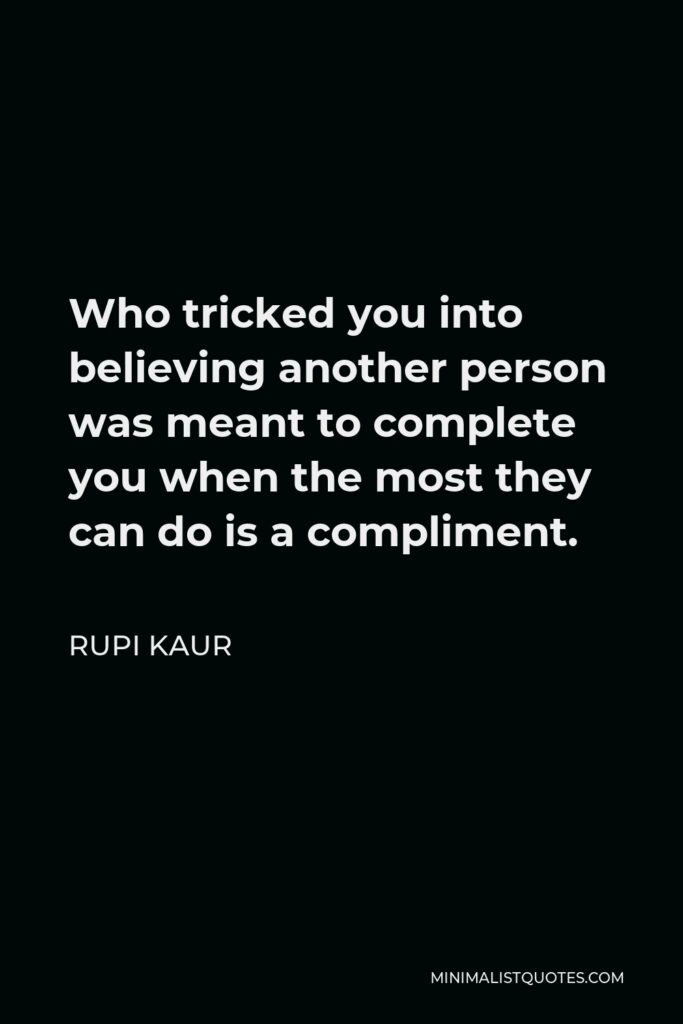 Rupi Kaur Quote - Who tricked you into believing another person was meant to complete you when the most they can do is a compliment.