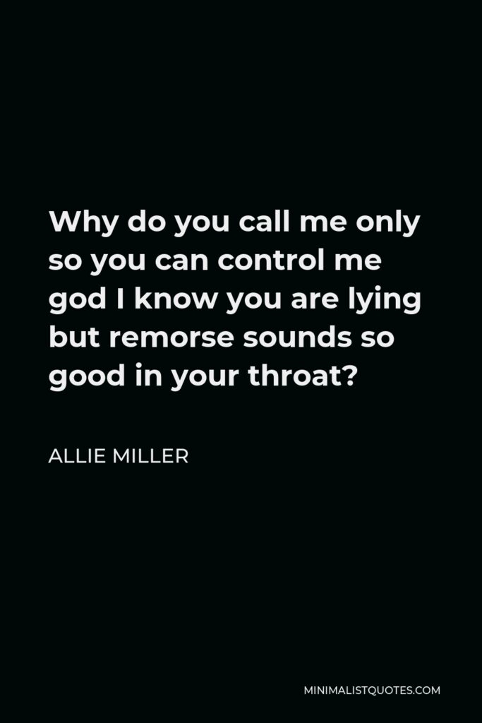 Allie Miller Quote - Why do you call me only so you can control me god I know you are lying but remorse sounds so good in your throat?