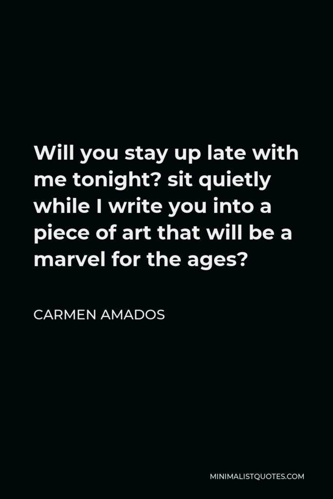 Carmen Amados Quote - Will you stay up late with me tonight? sit quietly while I write you into a piece of art that will be a marvel for the ages?