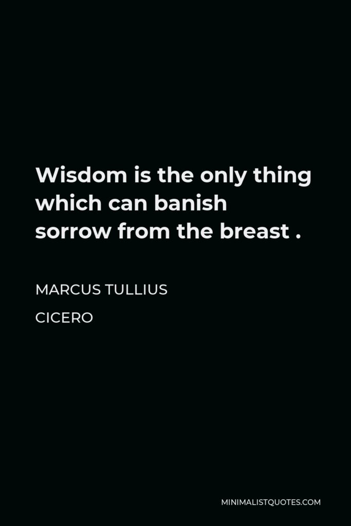 Marcus Tullius Cicero Quote - Wisdom is the only thing which can banish sorrow from the breast .