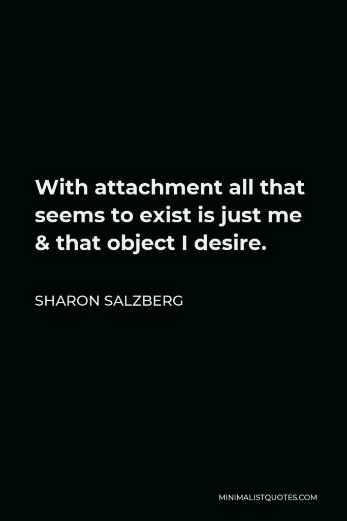 Sharon Salzberg Quote - With attachment all that seems to exist is just me & that object I desire.