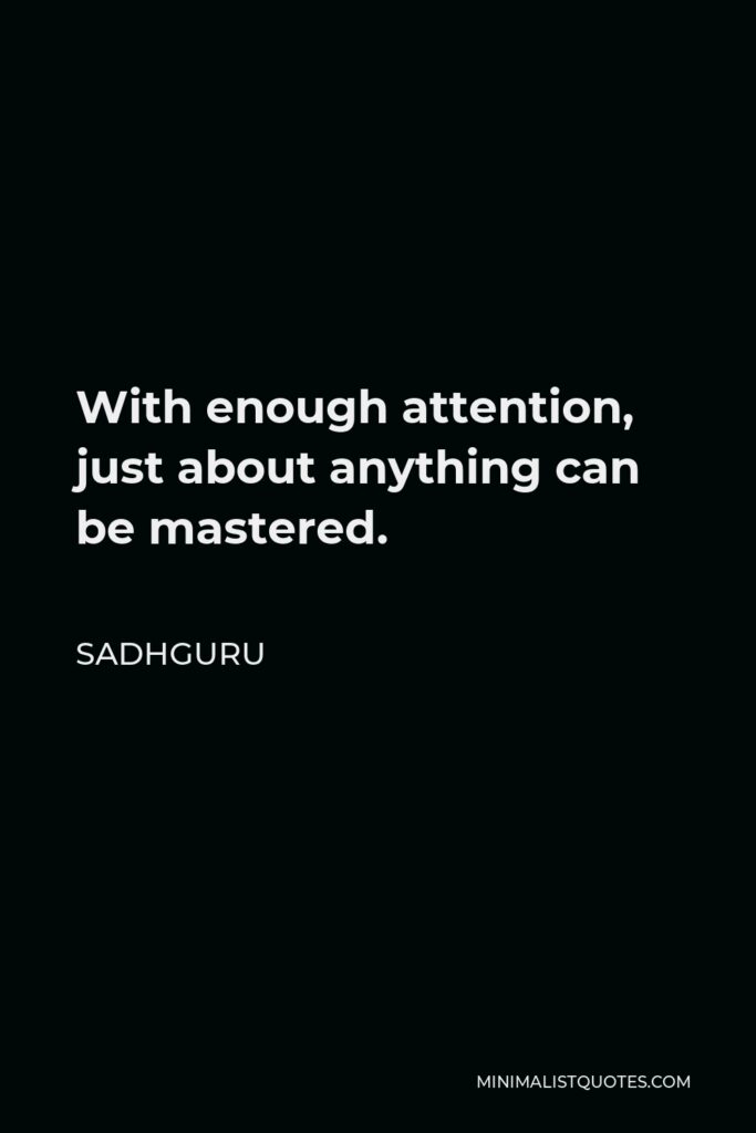 Sadhguru Quote - With enough attention, just about anything can be mastered.