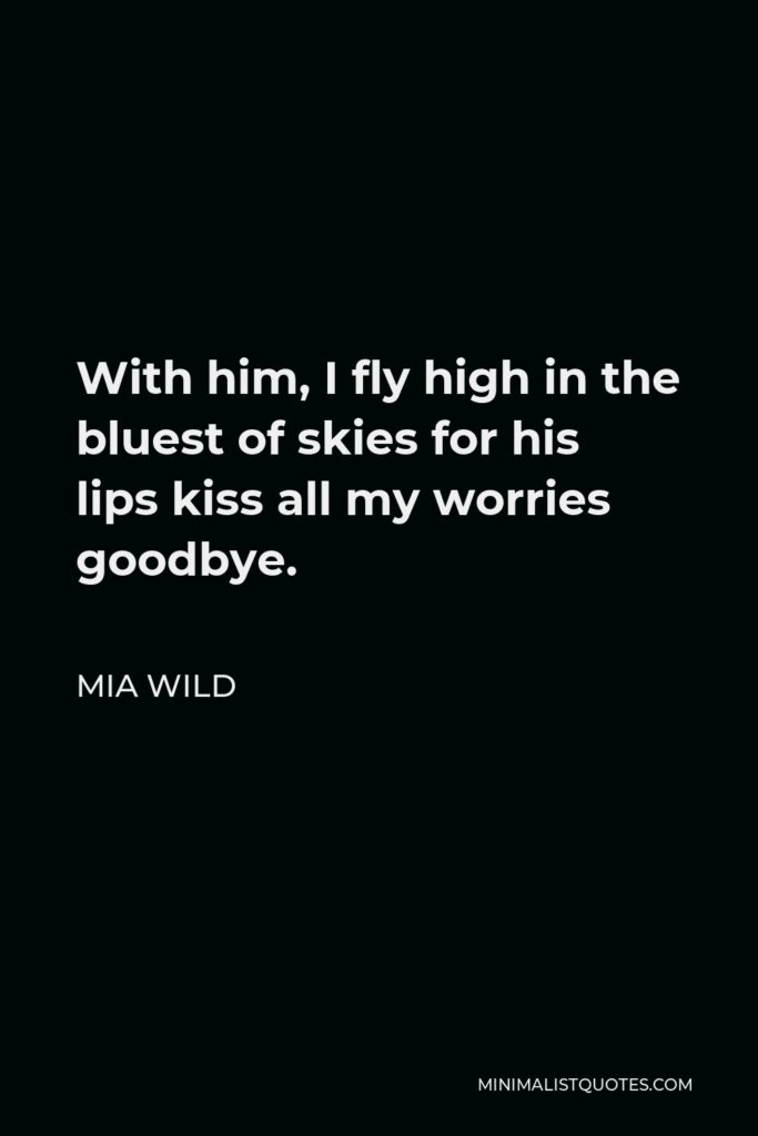Mia Wild Quote - With him, I fly high in the bluest of skies for his lips kiss all my worries goodbye.