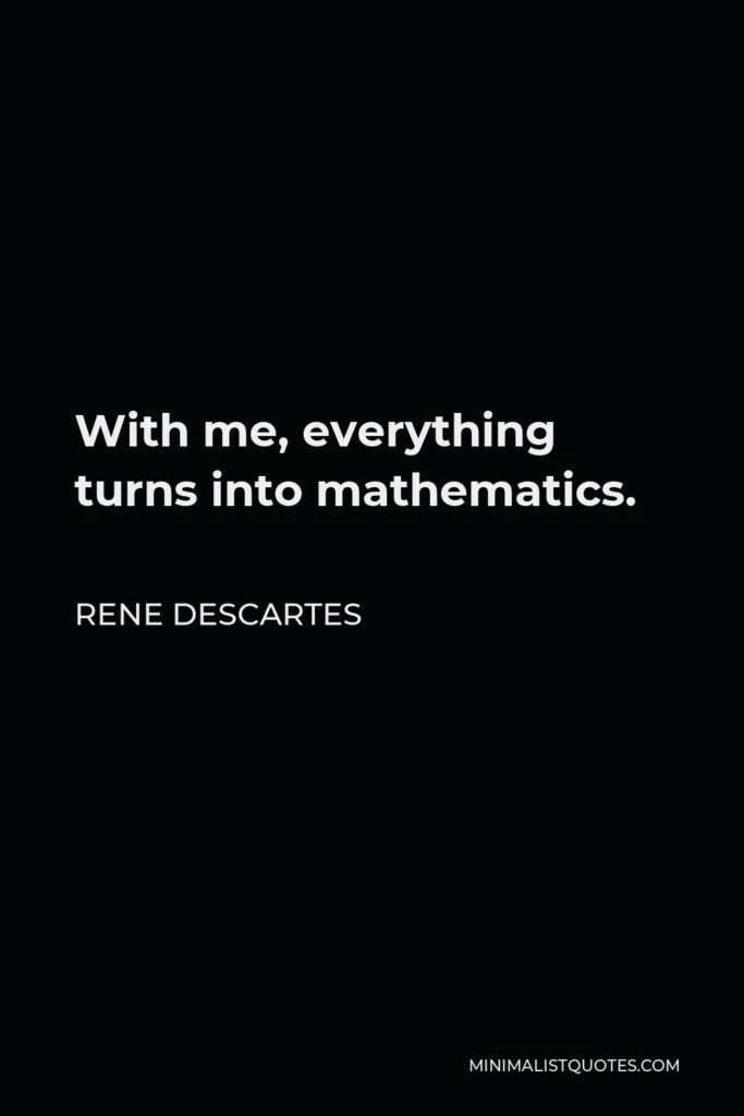 Rene Descartes Quote - With me, everything turns into mathematics.