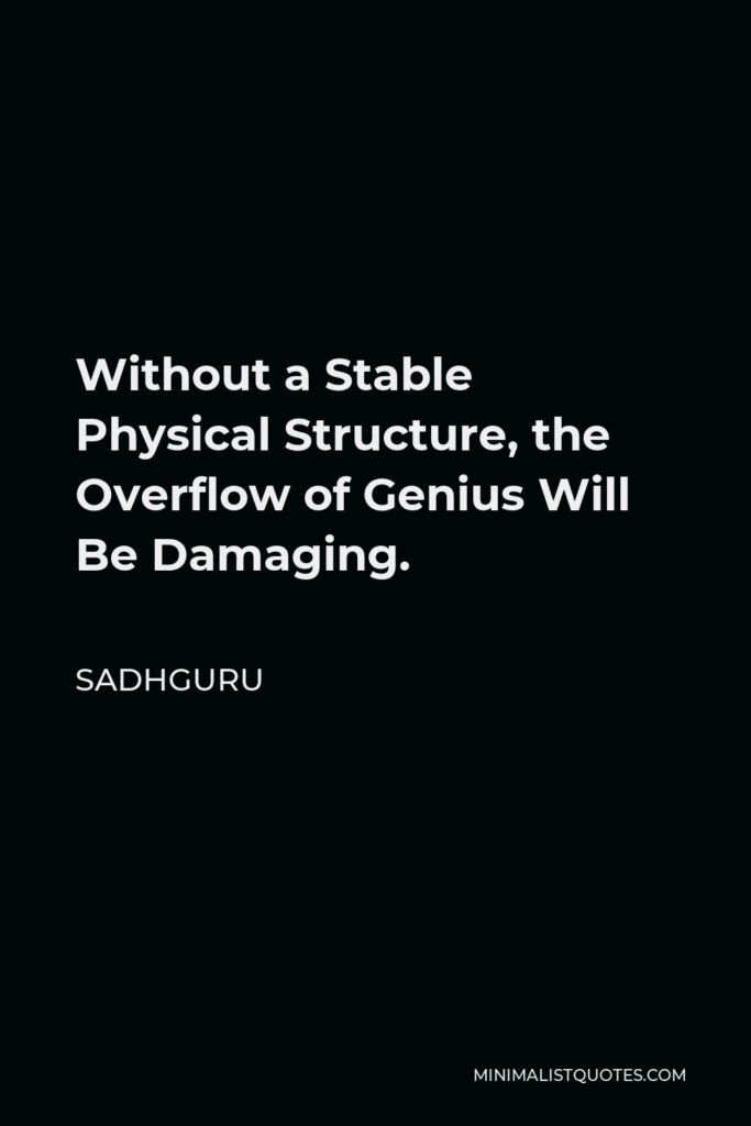 Sadhguru Quote - Without a Stable Physical Structure, the Overflow of Genius Will Be Damaging.