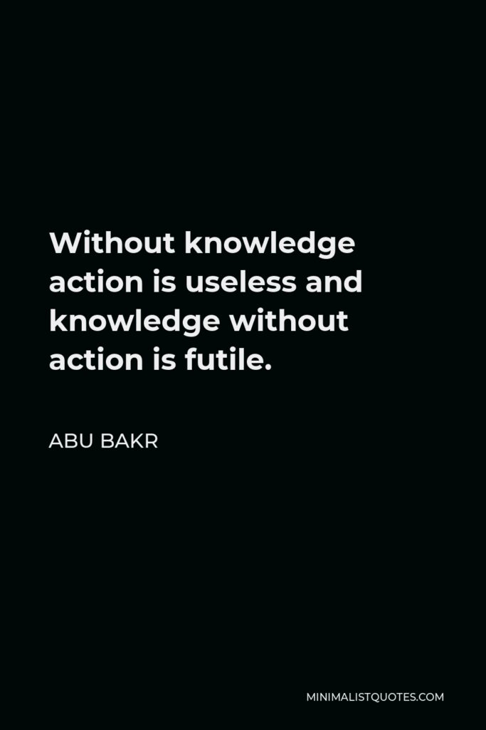 Abu Bakr Quote - Without knowledge action is useless and knowledge without action is futile.