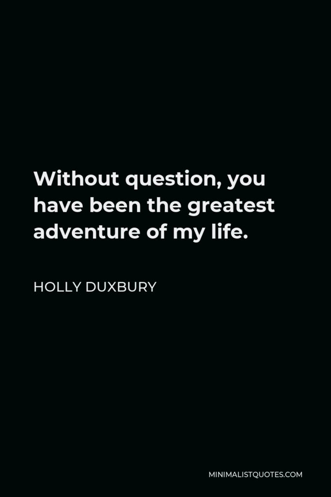Holly Duxbury Quote - Without question, you have been the greatest adventure of my life.