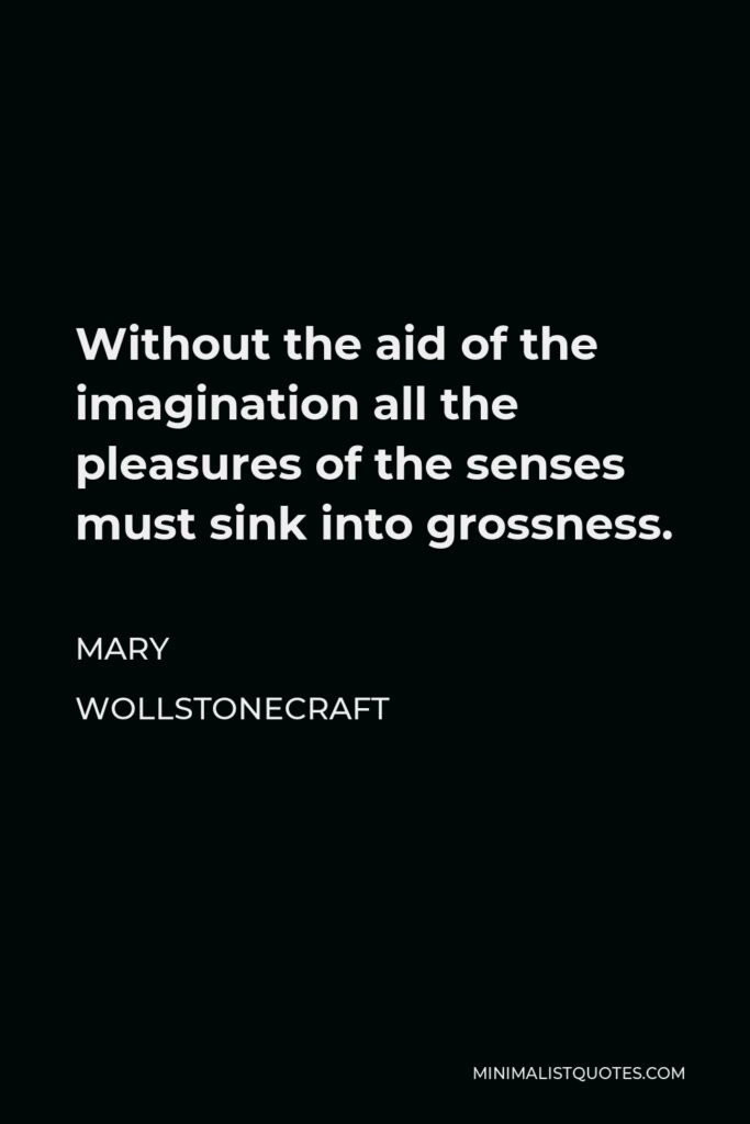Mary Wollstonecraft Quote - Without the aid of the imagination all the pleasures of the senses must sink into grossness.