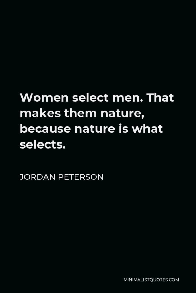 Jordan Peterson Quote - Women select men. That makes them nature, because nature is what selects.