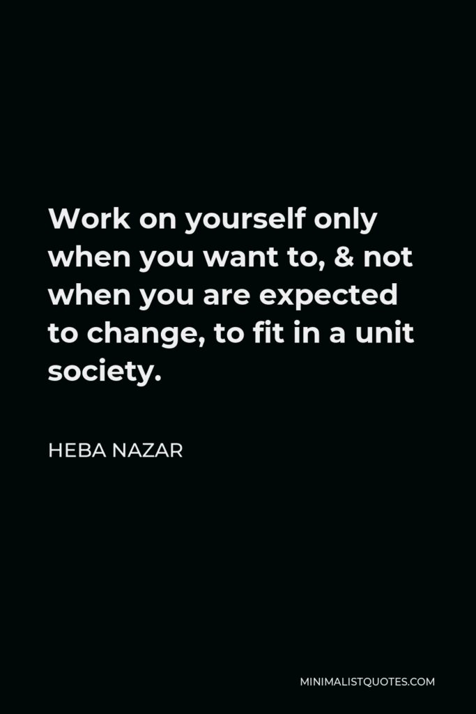 Heba Nazar Quote - Work on yourself only when you want to, & not when you are expected to change, to fit in a unit society.
