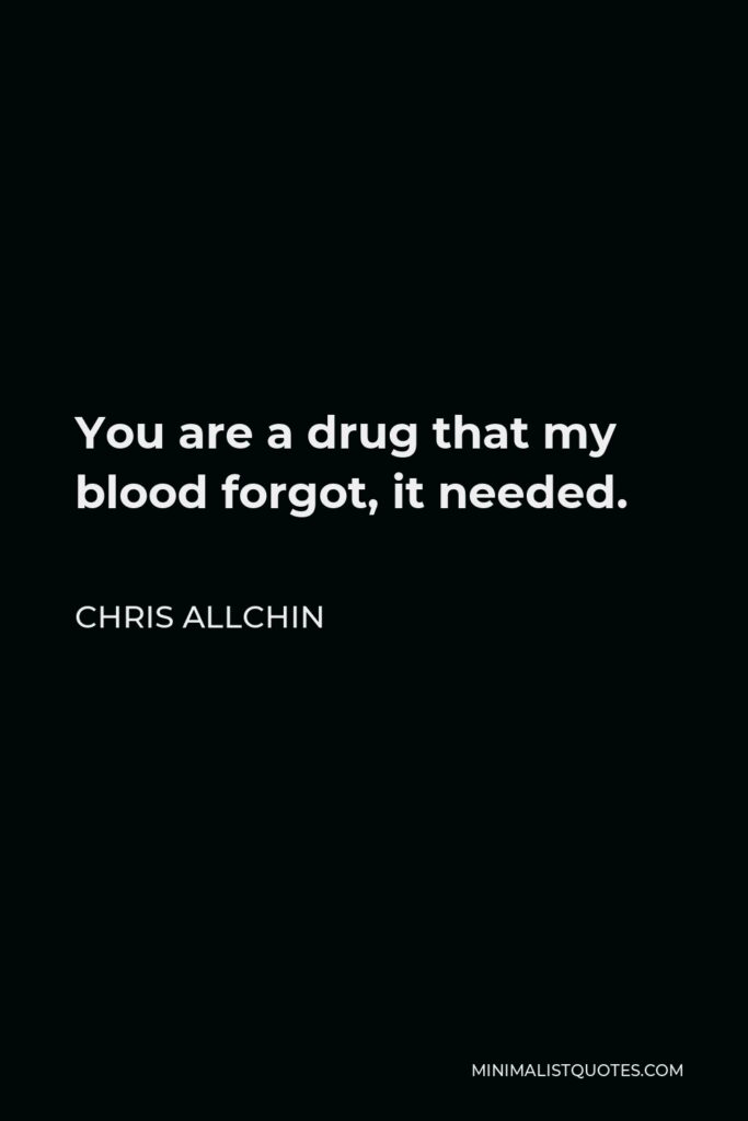 Chris Allchin Quote - You are a drug that my blood forgot, it needed.