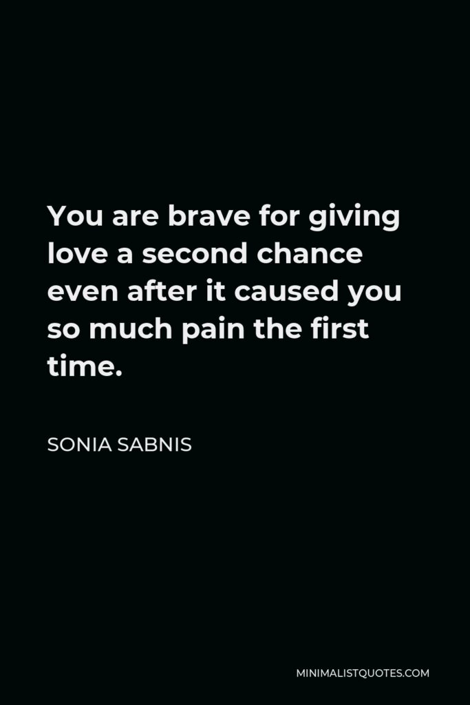 Sonia Sabnis Quote - You are brave for giving love a second chance even after it caused you so much pain the first time.