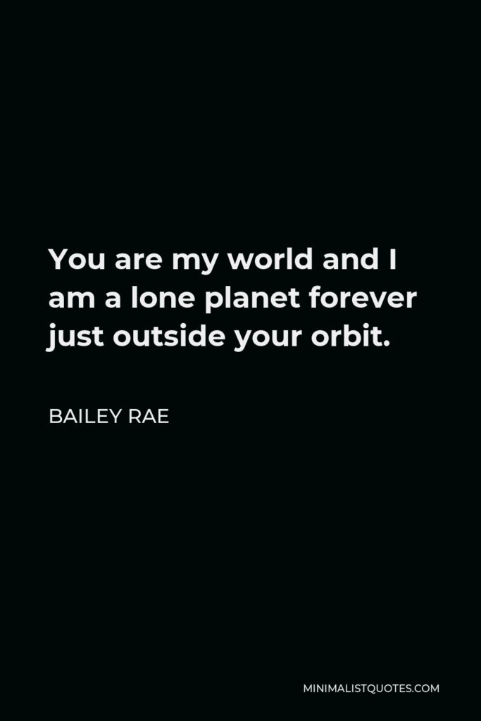 Bailey Rae Quote - You are my world and I am a lone planet forever just outside your orbit.