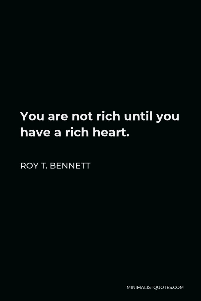 Roy T. Bennett Quote - You are not rich until you have a rich heart.