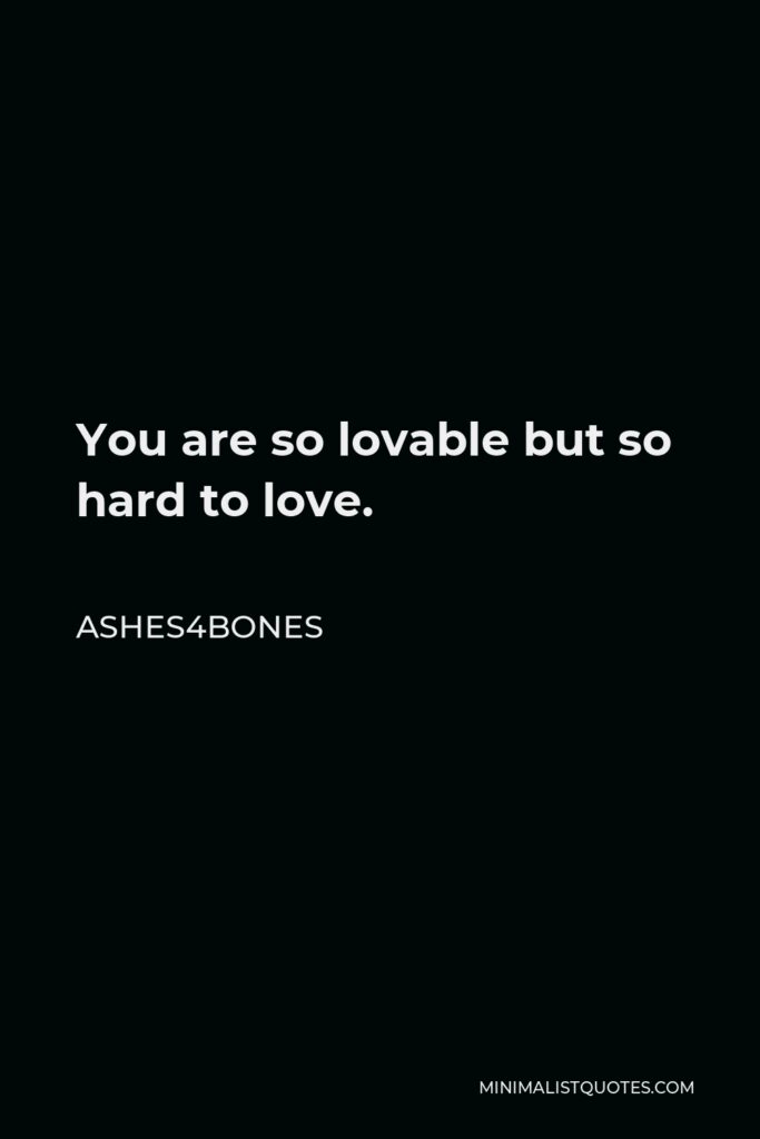 Ashes4bones Quote - You are so lovable but so hard to love.