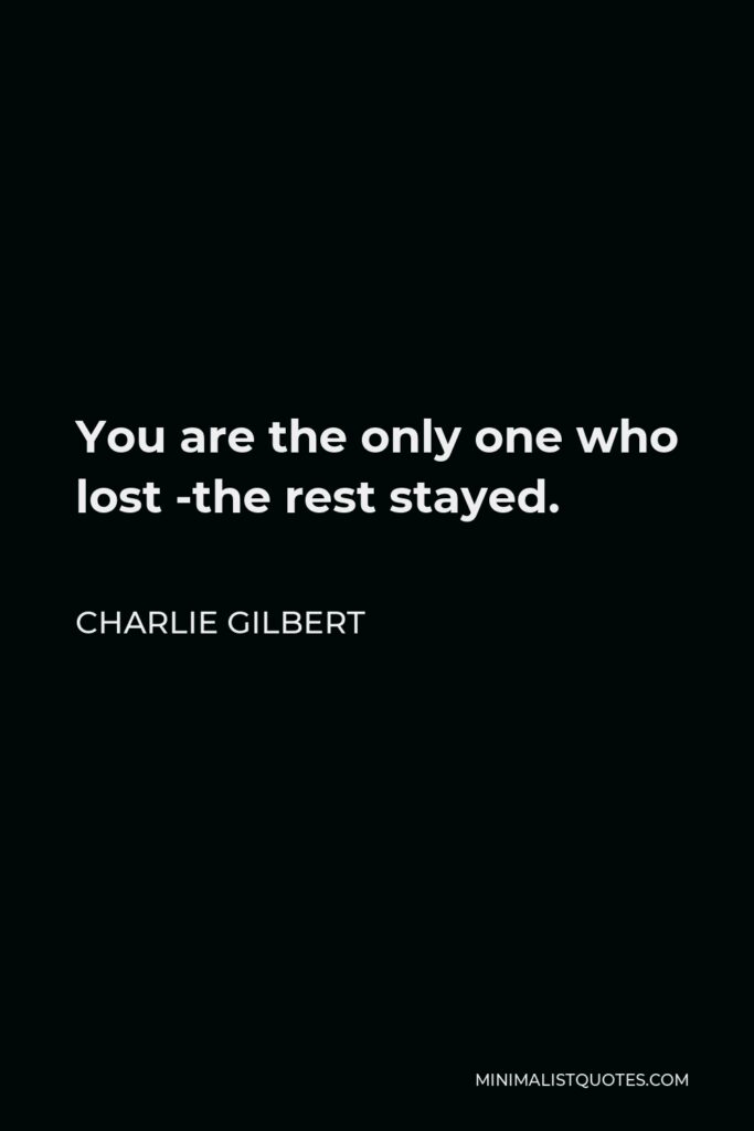 Charlie Gilbert Quote - You are the only one who lost -the rest stayed.