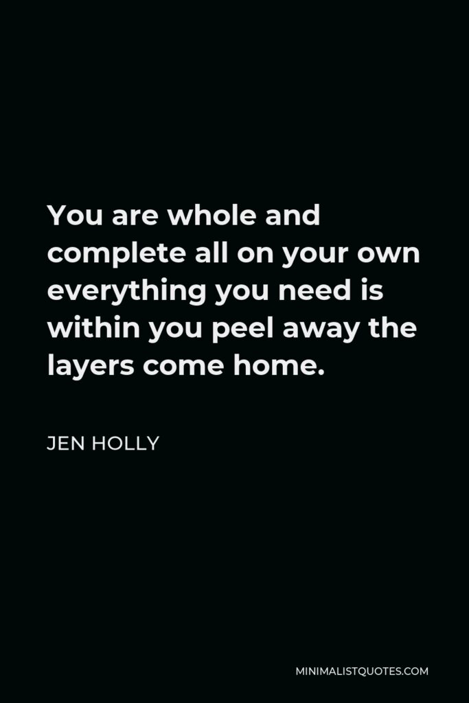 Jen Holly Quote - You are whole and complete all on your own everything you need is within you peel away the layers come home.