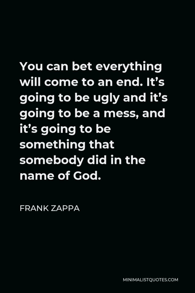 Frank Zappa Quote - You can bet everything will come to an end. It’s going to be ugly and it’s going to be a mess, and it’s going to be something that somebody did in the name of God.