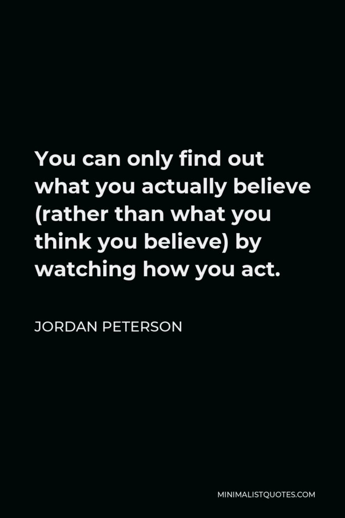 Jordan Peterson Quote - You can only find out what you actually believe (rather than what you think you believe) by watching how you act. You simply don’t know what you believe, before that. You are too complex to understand yourself.