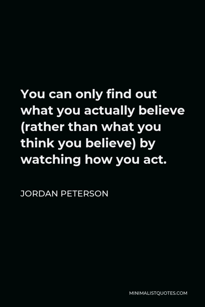 Jordan Peterson Quote - You can only find out what you actually believe (rather than what you think you believe) by watching how you act.