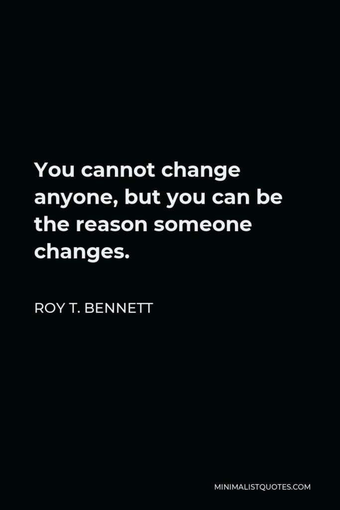 Roy T. Bennett Quote - You cannot change anyone, but you can be the reason someone changes.