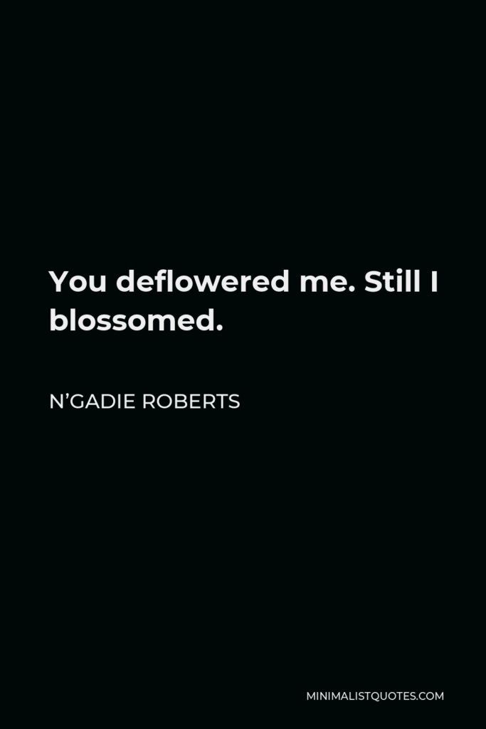 N’Gadie Roberts Quote - You deflowered me. Still I blossomed.