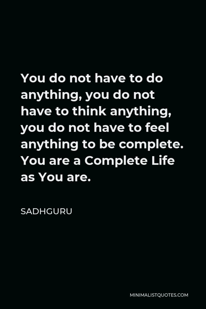 Sadhguru Quote - You do not have to do anything, you do not have to think anything, you do not have to feel anything to be complete. You are a Complete Life as You are.