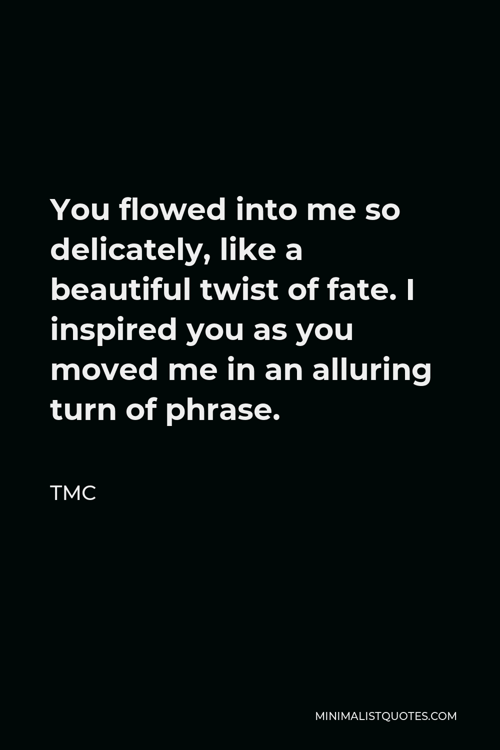 TMC Quote - You flowed into me so delicately, like a beautiful twist of fate. I inspired you as you moved me in an alluring turn of phrase.