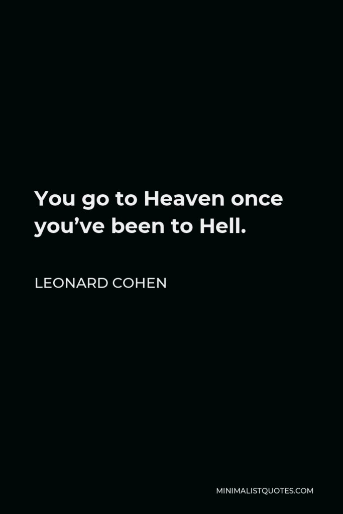 Leonard Cohen Quote - You go to Heaven once you’ve been to Hell.
