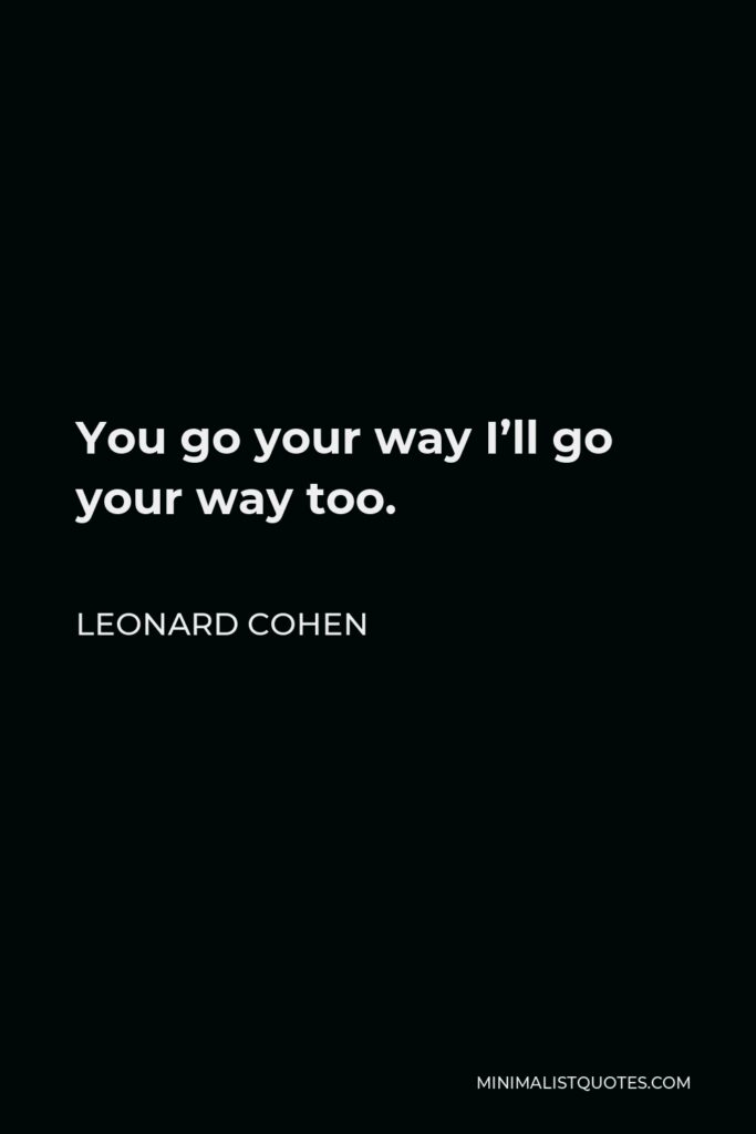 Leonard Cohen Quote - You go your way I’ll go your way too.