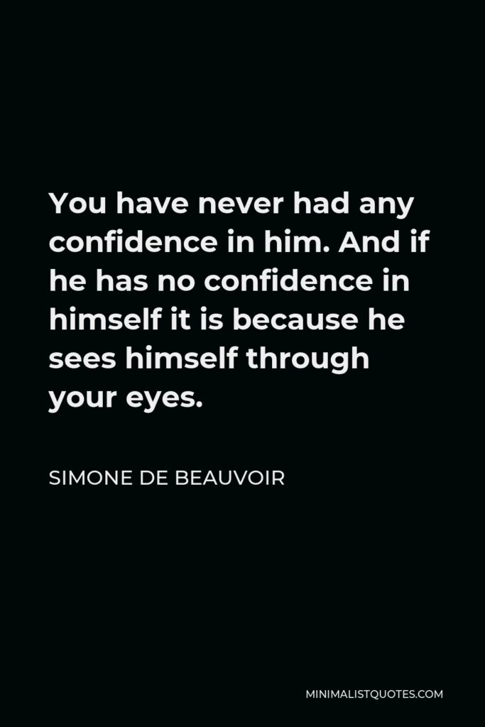 Simone de Beauvoir Quote - You have never had any confidence in him. And if he has no confidence in himself it is because he sees himself through your eyes.