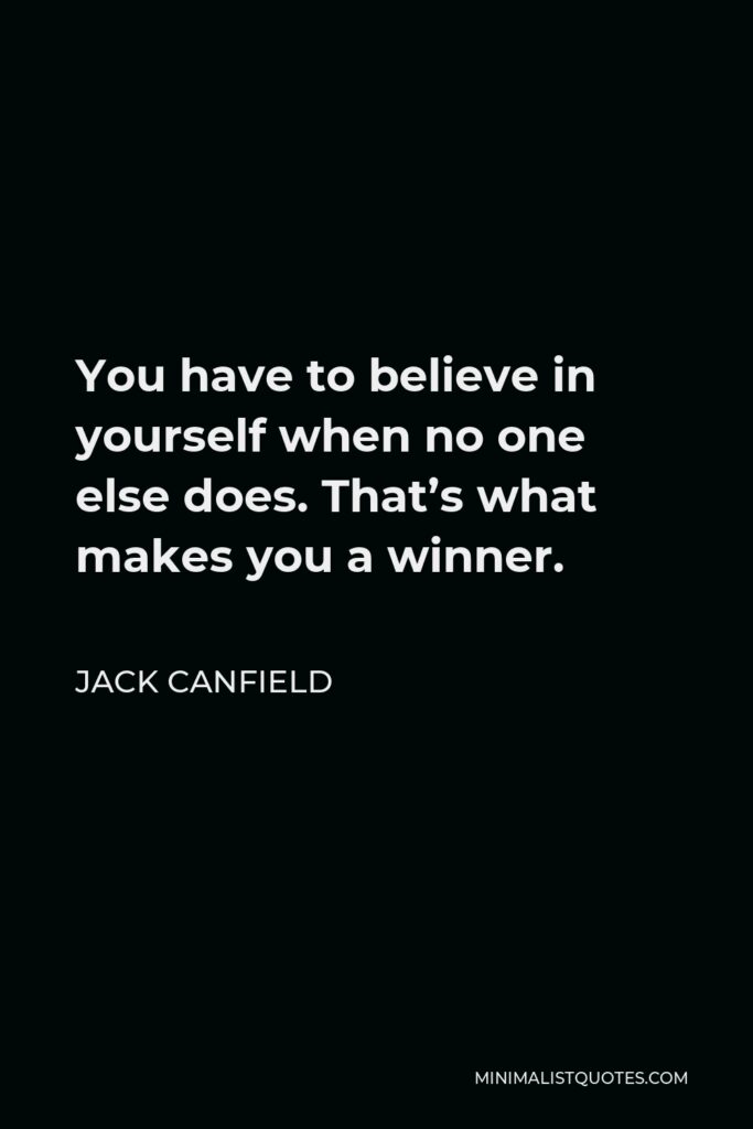Jack Canfield Quote - You have to believe in yourself when no one else does. That’s what makes you a winner.