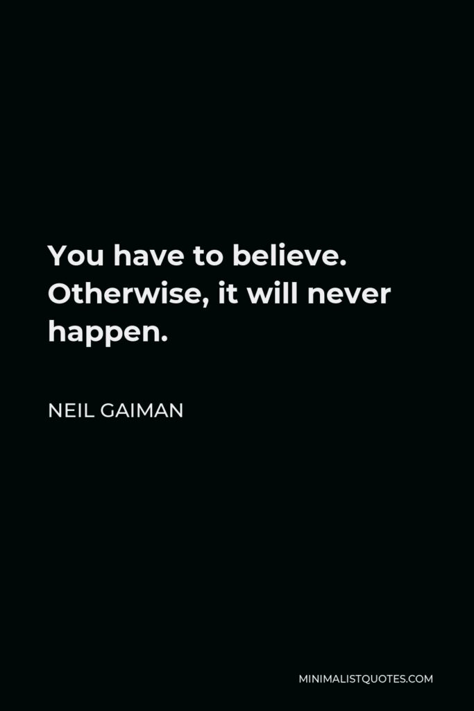 Neil Gaiman Quote - You have to believe. Otherwise, it will never happen.