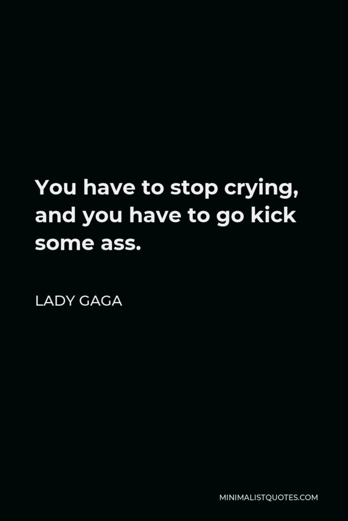 Lady Gaga Quote - You have to stop crying, and you have to go kick some ass.