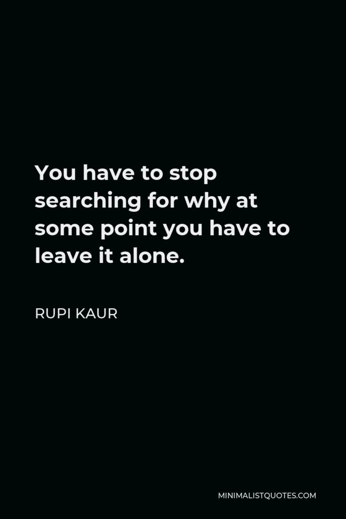 Rupi Kaur Quote - You have to stop searching for why at some point you have to leave it alone.