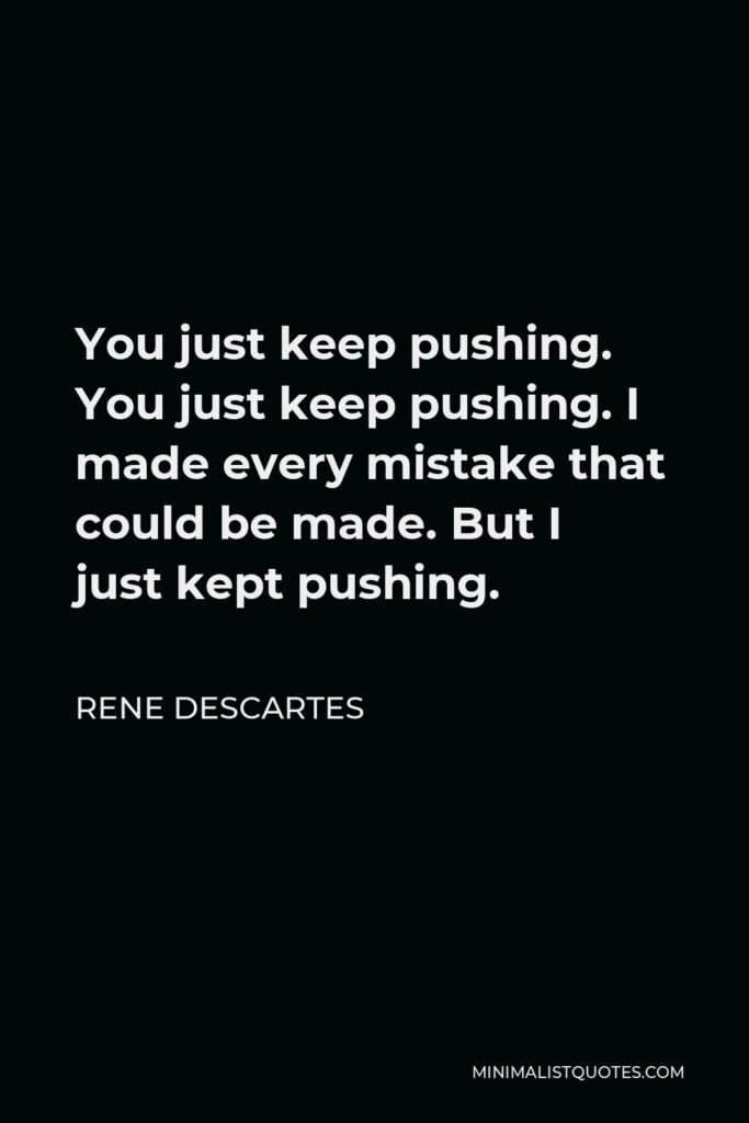 Rene Descartes Quote - You just keep pushing. You just keep pushing. I made every mistake that could be made. But I just kept pushing.
