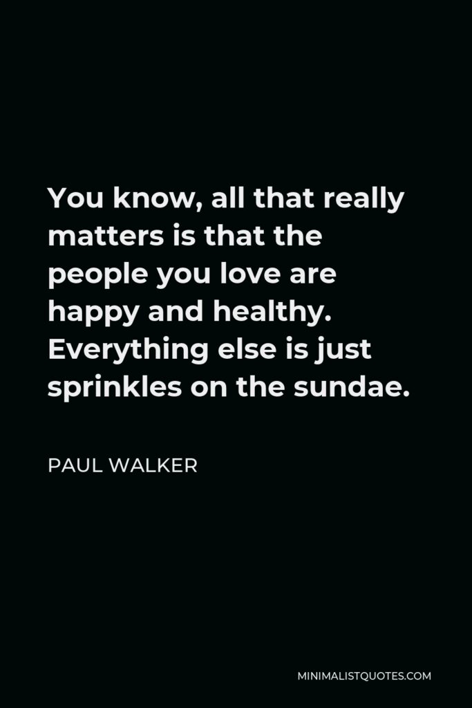 Paul Walker Quote - You know, all that really matters is that the people you love are happy and healthy. Everything else is just sprinkles on the sundae.